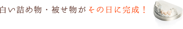 白い詰め物・被せ物がその日に完成！