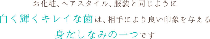 お化粧、ヘアスタイル、服装と同じように白く輝くキレイな歯は、相手により良い印象を与える身だしなみの一つです