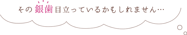 その銀歯目立っているかもしれません･･･