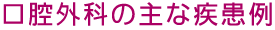 口腔外科の主な疾患例