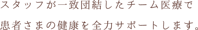 スタッフが一致団結したチーム医療で患者さまの健康を全力サポートします。