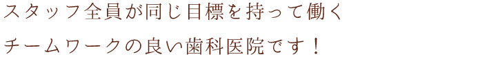 スタッフ全員が同じ目標を持って働くチームワークの良い歯科医院です！