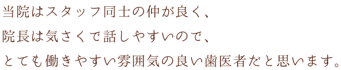 当院はスタッフ同士の仲が良く、院長は気さくで話しやすいので、とても働きやすい雰囲気の良い歯医者だと思います。